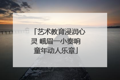 艺术教育浸润心灵 峨眉一小奏响童年动人乐章