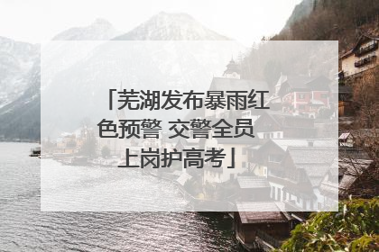 芜湖发布暴雨红色预警 交警全员上岗护高考