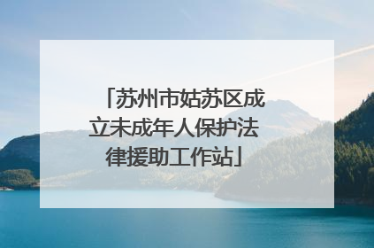 苏州市姑苏区成立未成年人保护法律援助工作站