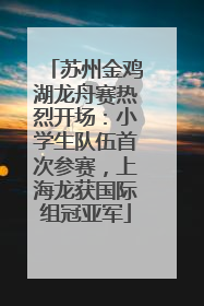 苏州金鸡湖龙舟赛热烈开场：小学生队伍首次参赛，上海龙获国际组冠亚军