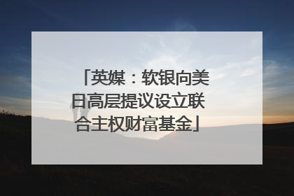 英媒：软银向美日高层提议设立联合主权财富基金