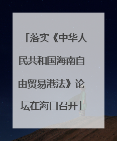 落实《中华人民共和国海南自由贸易港法》论坛在海口召开