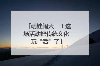 萌娃闹六一！这场活动把传统文化玩“活”了