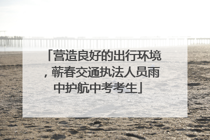 营造良好的出行环境，蕲春交通执法人员雨中护航中考考生