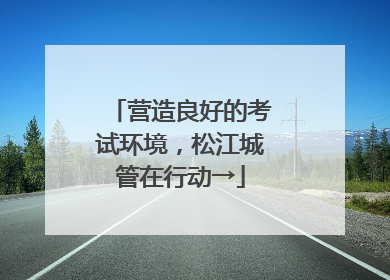 营造良好的考试环境，松江城管在行动→