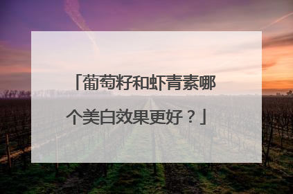 葡萄籽和虾青素哪个美白效果更好？