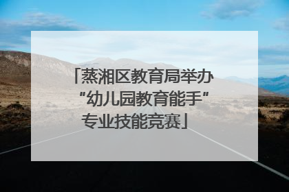 蒸湘区教育局举办“幼儿园教育能手”专业技能竞赛
