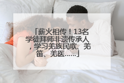 薪火相传！13名学徒拜师非遗传承人，学习羌族民歌、羌笛、羌医……