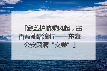 藏蓝护航乘风起，墨香盈袖踏浪行——东海公安圆满“交卷”