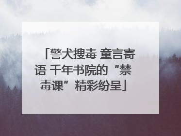 警犬搜毒 童言寄语 千年书院的“禁毒课”精彩纷呈