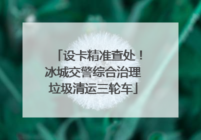 设卡精准查处！冰城交警综合治理垃圾清运三轮车