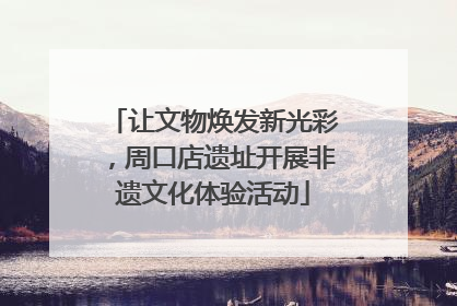 让文物焕发新光彩，周口店遗址开展非遗文化体验活动