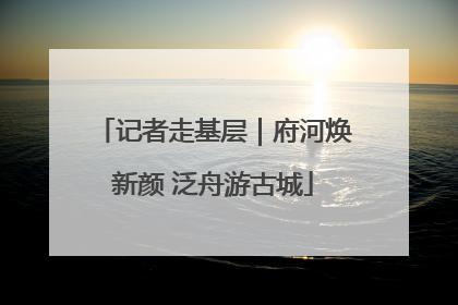 记者走基层｜府河焕新颜 泛舟游古城