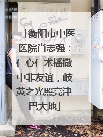衡阳市中医医院肖志强：仁心仁术播撒中非友谊，岐黄之光照亮津巴大地