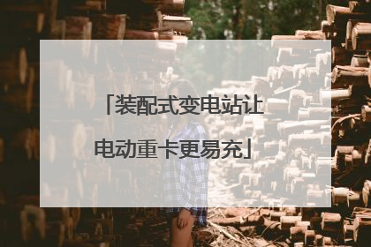 装配式变电站让电动重卡更易充