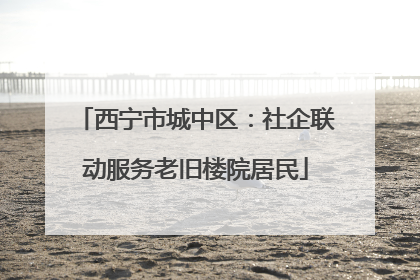 西宁市城中区：社企联动服务老旧楼院居民