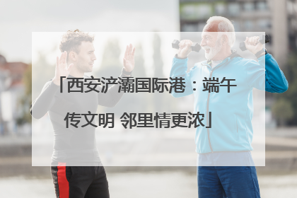 西安浐灞国际港：端午传文明 邻里情更浓