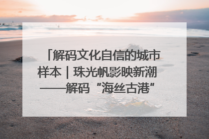 解码文化自信的城市样本｜珠光帆影映新潮——解码“海丝古港”北海的文化自信样本