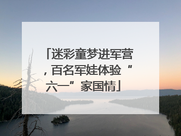 迷彩童梦进军营，百名军娃体验“六一”家国情