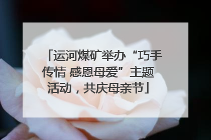 运河煤矿举办“巧手传情 感恩母爱”主题活动，共庆母亲节