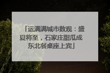 运满满城市数观：盛夏将至，石家庄甜瓜成东北餐桌座上宾