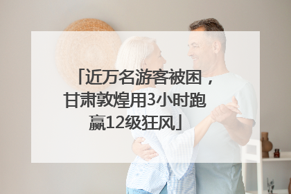 近万名游客被困，甘肃敦煌用3小时跑赢12级狂风