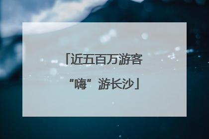 近五百万游客“嗨”游长沙