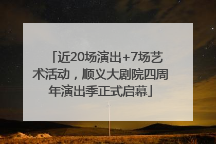 近20场演出+7场艺术活动，顺义大剧院四周年演出季正式启幕