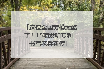 这位全国劳模太酷了！15项发明专利书写老兵新传