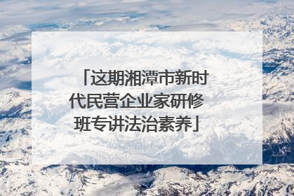 这期湘潭市新时代民营企业家研修班专讲法治素养