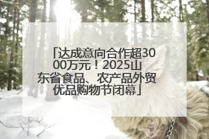 达成意向合作超3000万元！2025山东省食品、农产品外贸优品购物节闭幕