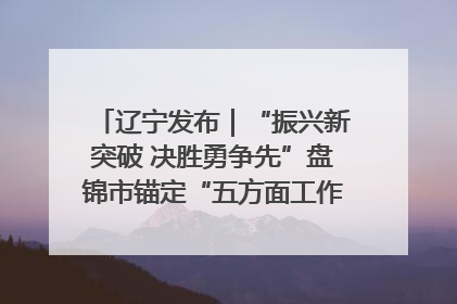 辽宁发布｜“振兴新突破 决胜勇争先”盘锦市锚定“五方面工作”力争全年地区生产总值增长5.5%左右
