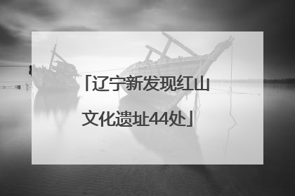 辽宁新发现红山文化遗址44处