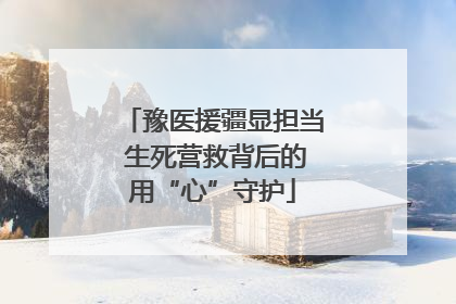 豫医援疆显担当 生死营救背后的用“心”守护