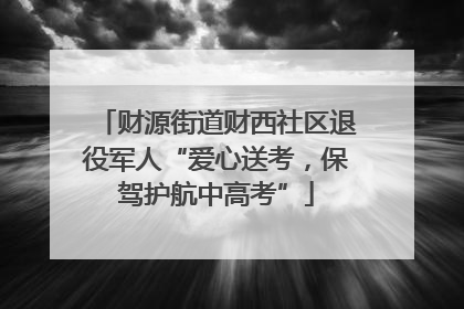 财源街道财西社区退役军人“爱心送考，保驾护航中高考”