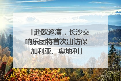 赴欧巡演，长沙交响乐团将首次出访保加利亚、奥地利