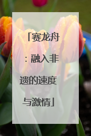 赛龙舟：融入非遗的速度与激情