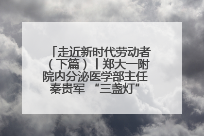 走近新时代劳动者（下篇）丨郑大一附院内分泌医学部主任秦贵军 “三盏灯”下的医者人生
