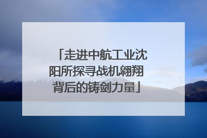 走进中航工业沈阳所探寻战机翱翔背后的铸剑力量