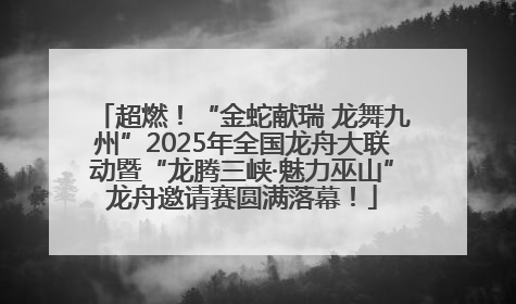 超燃！“金蛇献瑞 龙舞九州”2025年全国龙舟大联动暨“龙腾三峡·魅力巫山”龙舟邀请赛圆满落幕！