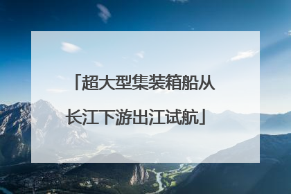 超大型集装箱船从长江下游出江试航