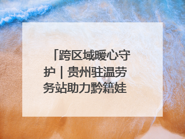 跨区域暖心守护｜贵州驻温劳务站助力黔籍娃入学无忧