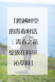 跨越时空的青春对话：青春之花绽放在科尔沁草原