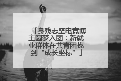 身残志坚电竞博主圆梦入团：新就业群体在共青团找到“成长坐标”