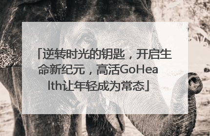 逆转时光的钥匙，开启生命新纪元，高活GoHealth让年轻成为常态