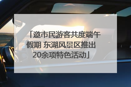 邀市民游客共度端午假期 东湖风景区推出20余项特色活动