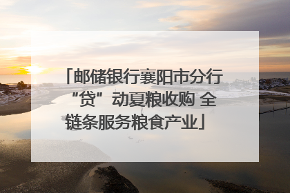 邮储银行襄阳市分行“贷”动夏粮收购 全链条服务粮食产业