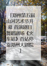 郑州第五届山河艺术节开幕 首演剧目舞蹈剧场《火车站》首站停靠郑州大剧院