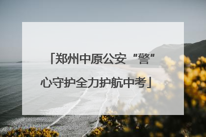 郑州中原公安“警”心守护全力护航中考