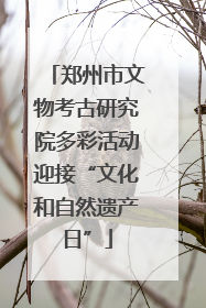 郑州市文物考古研究院多彩活动迎接“文化和自然遗产日”